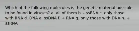 Which of the following molecules is the genetic material possible to be found in viruses? a. all of them b. - ssRNA c. only those with RNA d. DNA e. ssDNA f. + RNA g. only those with DNA h. + ssRNA