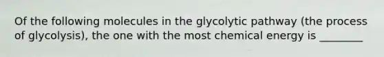 Of the following molecules in the glycolytic pathway (the process of glycolysis), the one with the most chemical energy is ________