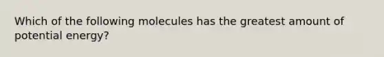 Which of the following molecules has the greatest amount of potential energy?