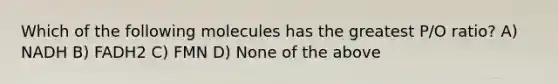 Which of the following molecules has the greatest P/O ratio? A) NADH B) FADH2 C) FMN D) None of the above