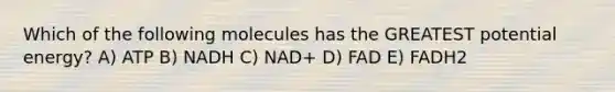 Which of the following molecules has the GREATEST potential energy? A) ATP B) NADH C) NAD+ D) FAD E) FADH2