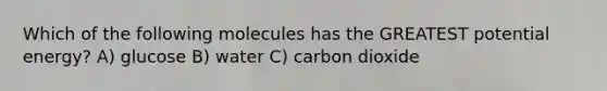 Which of the following molecules has the GREATEST potential energy? A) glucose B) water C) carbon dioxide