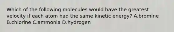 Which of the following molecules would have the greatest velocity if each atom had the same kinetic energy? A.bromine B.chlorine C.ammonia D.hydrogen