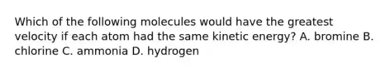 Which of the following molecules would have the greatest velocity if each atom had the same kinetic energy? A. bromine B. chlorine C. ammonia D. hydrogen