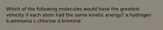 Which of the following molecules would have the greatest velocity if each atom had the same kinetic energy? a.hydrogen b.ammonia c.chlorine d.bromine