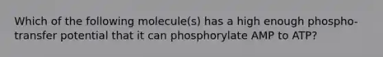 Which of the following molecule(s) has a high enough phospho-transfer potential that it can phosphorylate AMP to ATP?