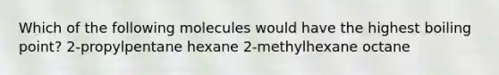 Which of the following molecules would have the highest boiling point? 2-propylpentane hexane 2-methylhexane octane