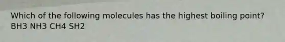 Which of the following molecules has the highest boiling point? BH3 NH3 CH4 SH2