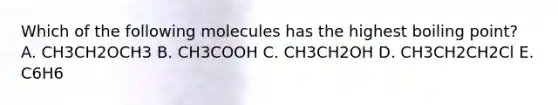 Which of the following molecules has the highest boiling point? A. CH3CH2OCH3 B. CH3COOH C. CH3CH2OH D. CH3CH2CH2Cl E. C6H6