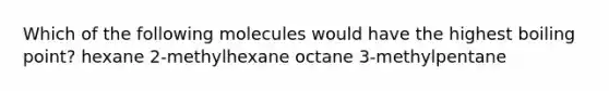 Which of the following molecules would have the highest boiling point? hexane 2-methylhexane octane 3-methylpentane