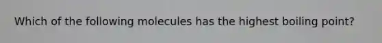 Which of the following molecules has the highest boiling point?