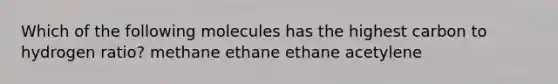 Which of the following molecules has the highest carbon to hydrogen ratio? methane ethane ethane acetylene