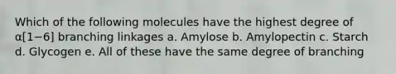 Which of the following molecules have the highest degree of α[1−6] branching linkages a. Amylose b. Amylopectin c. Starch d. Glycogen e. All of these have the same degree of branching