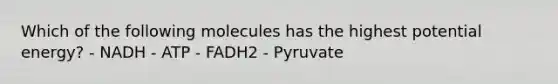 Which of the following molecules has the highest potential energy? - NADH - ATP - FADH2 - Pyruvate