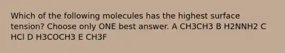 Which of the following molecules has the highest surface tension? Choose only ONE best answer. A CH3CH3 B H2NNH2 C HCl D H3COCH3 E CH3F