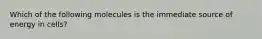 Which of the following molecules is the immediate source of energy in cells?