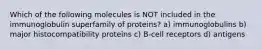 Which of the following molecules is NOT included in the immunoglobulin superfamily of proteins? a) immunoglobulins b) major histocompatibility proteins c) B-cell receptors d) antigens