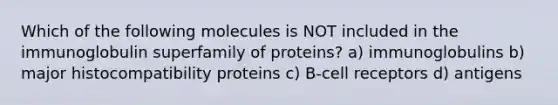 Which of the following molecules is NOT included in the immunoglobulin superfamily of proteins? a) immunoglobulins b) major histocompatibility proteins c) B-cell receptors d) antigens