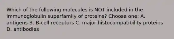 Which of the following molecules is NOT included in the immunoglobulin superfamily of proteins? Choose one: A. antigens B. B-cell receptors C. major histocompatibility proteins D. antibodies