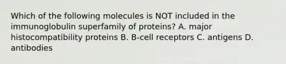 Which of the following molecules is NOT included in the immunoglobulin superfamily of proteins? A. major histocompatibility proteins B. B-cell receptors C. antigens D. antibodies