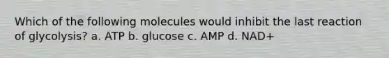 Which of the following molecules would inhibit the last reaction of glycolysis? a. ATP b. glucose c. AMP d. NAD+