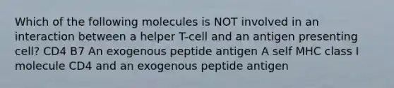 Which of the following molecules is NOT involved in an interaction between a helper T-cell and an antigen presenting cell? CD4 B7 An exogenous peptide antigen A self MHC class I molecule CD4 and an exogenous peptide antigen