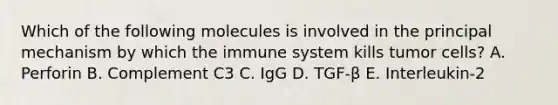 Which of the following molecules is involved in the principal mechanism by which the immune system kills tumor cells? A. Perforin B. Complement C3 C. IgG D. TGF-β E. Interleukin-2