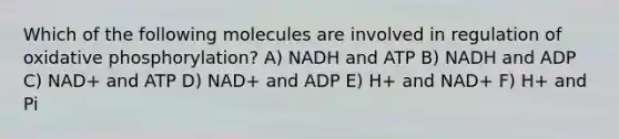 Which of the following molecules are involved in regulation of oxidative phosphorylation? A) NADH and ATP B) NADH and ADP C) NAD+ and ATP D) NAD+ and ADP E) H+ and NAD+ F) H+ and Pi