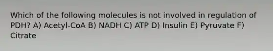 Which of the following molecules is not involved in regulation of PDH? A) Acetyl-CoA B) NADH C) ATP D) Insulin E) Pyruvate F) Citrate