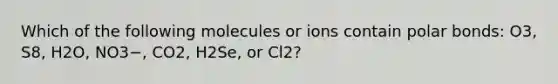 Which of the following molecules or ions contain polar bonds: O3, S8, H2O, NO3−, CO2, H2Se, or Cl2?