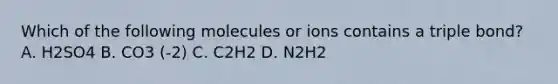 Which of the following molecules or ions contains a triple bond? A. H2SO4 B. CO3 (-2) C. C2H2 D. N2H2