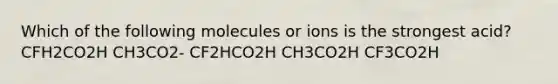 Which of the following molecules or ions is the strongest acid? CFH2CO2H CH3CO2- CF2HCO2H CH3CO2H CF3CO2H