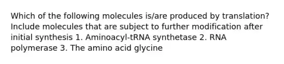 Which of the following molecules is/are produced by translation? Include molecules that are subject to further modification after initial synthesis 1. Aminoacyl-tRNA synthetase 2. RNA polymerase 3. The amino acid glycine