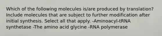 Which of the following molecules is/are produced by translation? Include molecules that are subject to further modification after initial synthesis. Select all that apply. -Aminoacyl-tRNA synthetase -The amino acid glycine -RNA polymerase