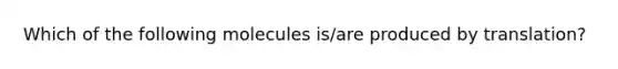 Which of the following molecules is/are produced by translation?