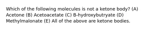 Which of the following molecules is not a ketone body? (A) Acetone (B) Acetoacetate (C) B-hydroxybutryate (D) Methylmalonate (E) All of the above are ketone bodies.