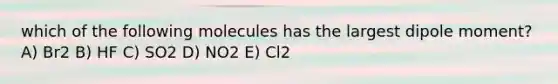 which of the following molecules has the largest dipole moment? A) Br2 B) HF C) SO2 D) NO2 E) Cl2