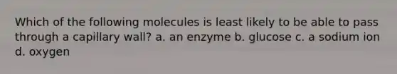 Which of the following molecules is least likely to be able to pass through a capillary wall? a. an enzyme b. glucose c. a sodium ion d. oxygen