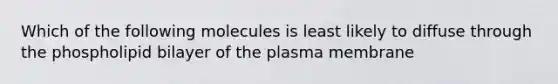 Which of the following molecules is least likely to diffuse through the phospholipid bilayer of the plasma membrane