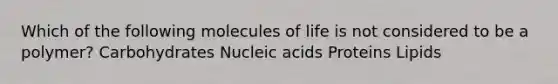 Which of the following molecules of life is not considered to be a polymer? Carbohydrates Nucleic acids Proteins Lipids