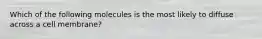 Which of the following molecules is the most likely to diffuse across a cell membrane?