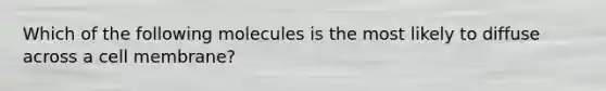 Which of the following molecules is the most likely to diffuse across a cell membrane?