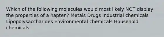 Which of the following molecules would most likely NOT display the properties of a hapten? Metals Drugs Industrial chemicals Lipopolysaccharides Environmental chemicals Household chemicals