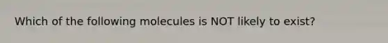 Which of the following molecules is NOT likely to exist?