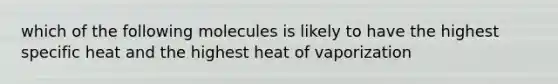 which of the following molecules is likely to have the highest specific heat and the highest heat of vaporization