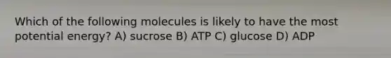 Which of the following molecules is likely to have the most potential energy? A) sucrose B) ATP C) glucose D) ADP