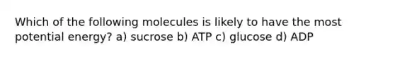 Which of the following molecules is likely to have the most potential energy? a) sucrose b) ATP c) glucose d) ADP