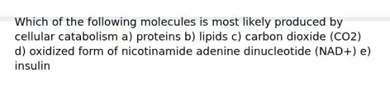 Which of the following molecules is most likely produced by cellular catabolism a) proteins b) lipids c) carbon dioxide (CO2) d) oxidized form of nicotinamide adenine dinucleotide (NAD+) e) insulin