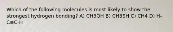 Which of the following molecules is most likely to show the strongest hydrogen bonding? A) CH3OH B) CH3SH C) CH4 D) H-C≡C-H