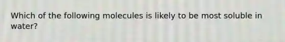 Which of the following molecules is likely to be most soluble in water?